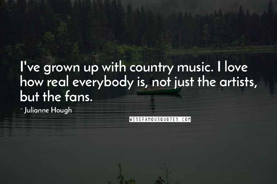Julianne Hough Quotes: I've grown up with country music. I love how real everybody is, not just the artists, but the fans.