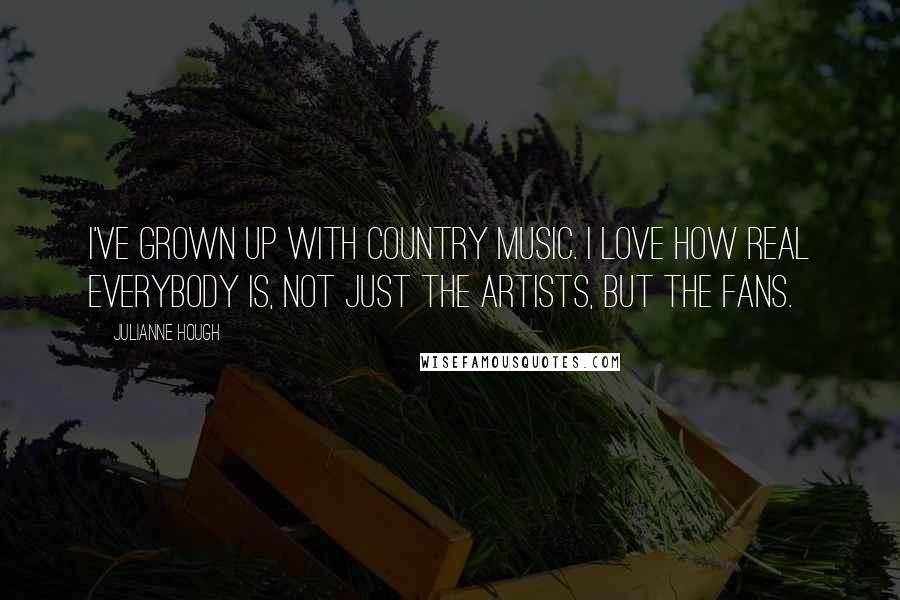 Julianne Hough Quotes: I've grown up with country music. I love how real everybody is, not just the artists, but the fans.