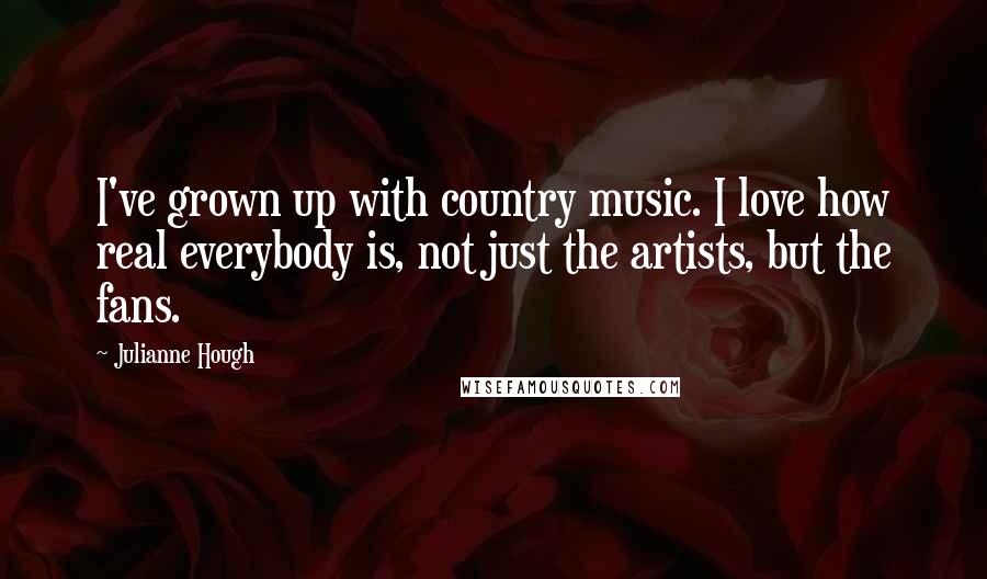 Julianne Hough Quotes: I've grown up with country music. I love how real everybody is, not just the artists, but the fans.