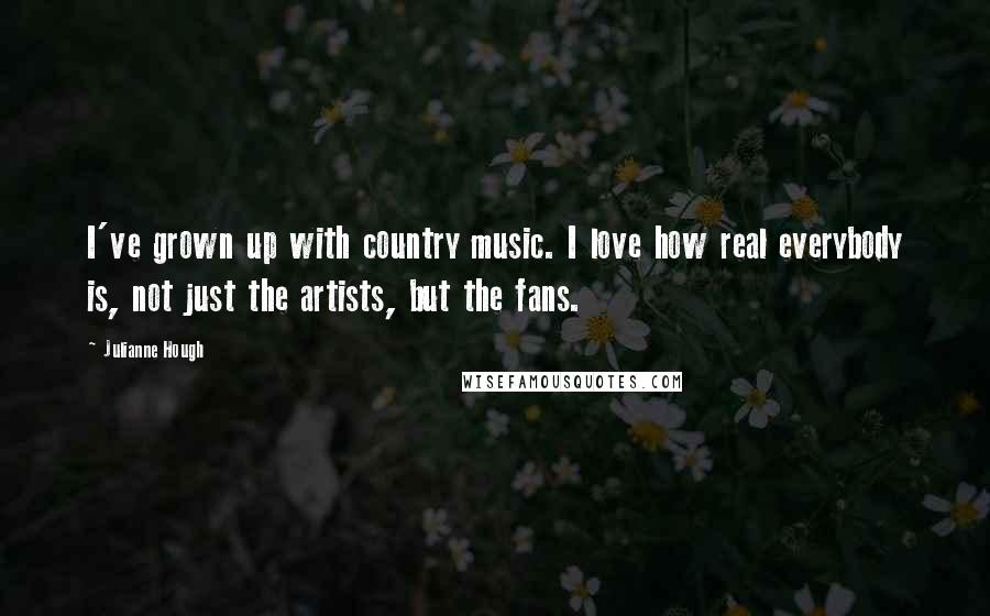 Julianne Hough Quotes: I've grown up with country music. I love how real everybody is, not just the artists, but the fans.