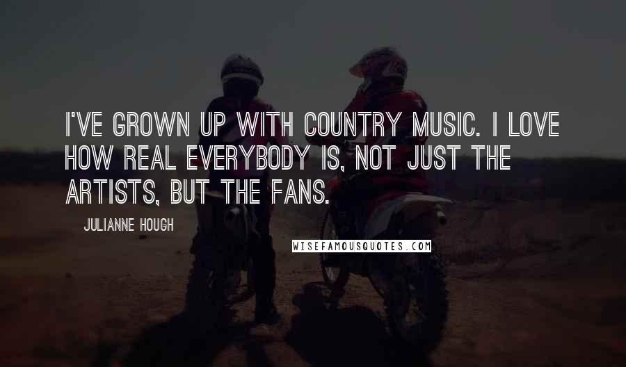 Julianne Hough Quotes: I've grown up with country music. I love how real everybody is, not just the artists, but the fans.