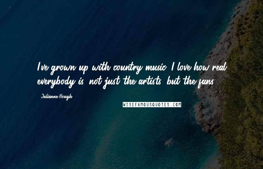 Julianne Hough Quotes: I've grown up with country music. I love how real everybody is, not just the artists, but the fans.