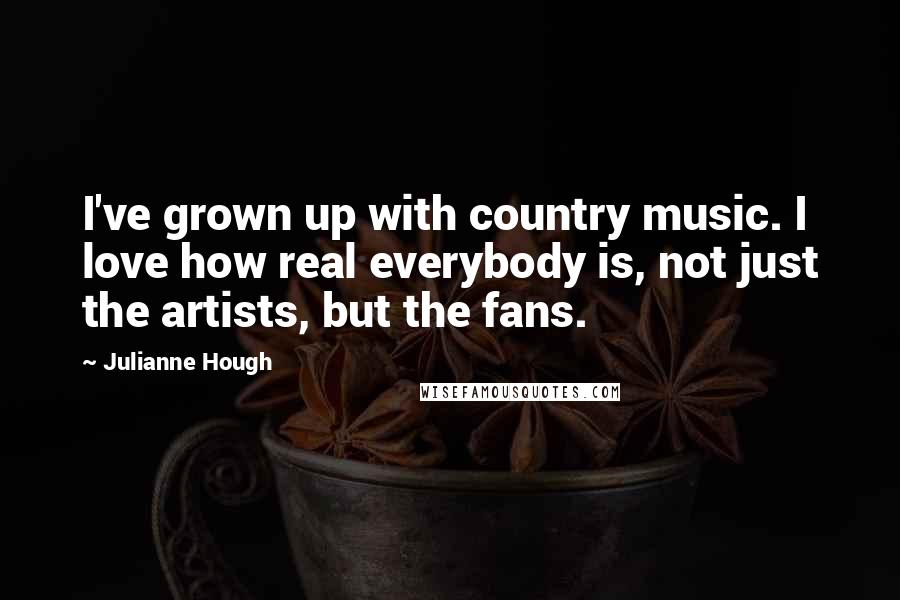 Julianne Hough Quotes: I've grown up with country music. I love how real everybody is, not just the artists, but the fans.