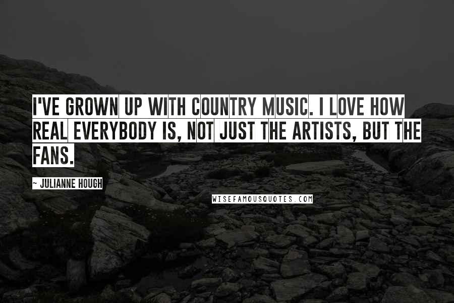 Julianne Hough Quotes: I've grown up with country music. I love how real everybody is, not just the artists, but the fans.