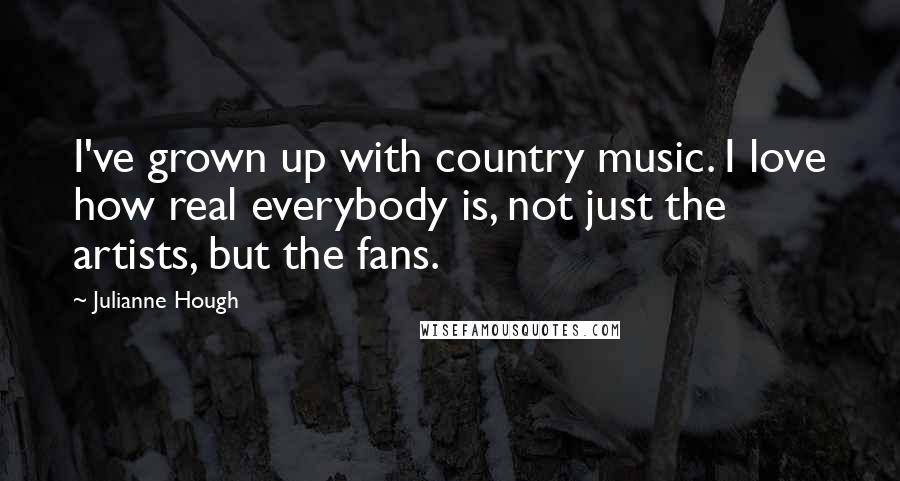 Julianne Hough Quotes: I've grown up with country music. I love how real everybody is, not just the artists, but the fans.