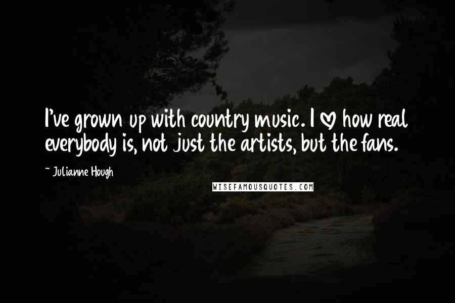 Julianne Hough Quotes: I've grown up with country music. I love how real everybody is, not just the artists, but the fans.