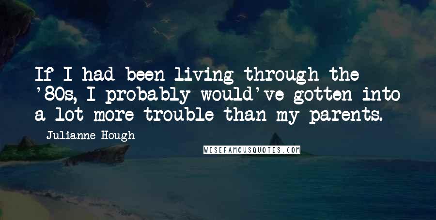 Julianne Hough Quotes: If I had been living through the '80s, I probably would've gotten into a lot more trouble than my parents.