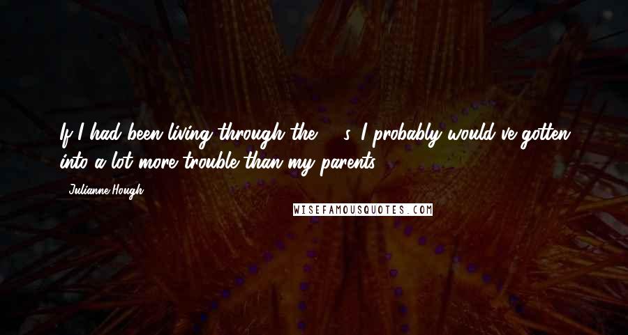 Julianne Hough Quotes: If I had been living through the '80s, I probably would've gotten into a lot more trouble than my parents.
