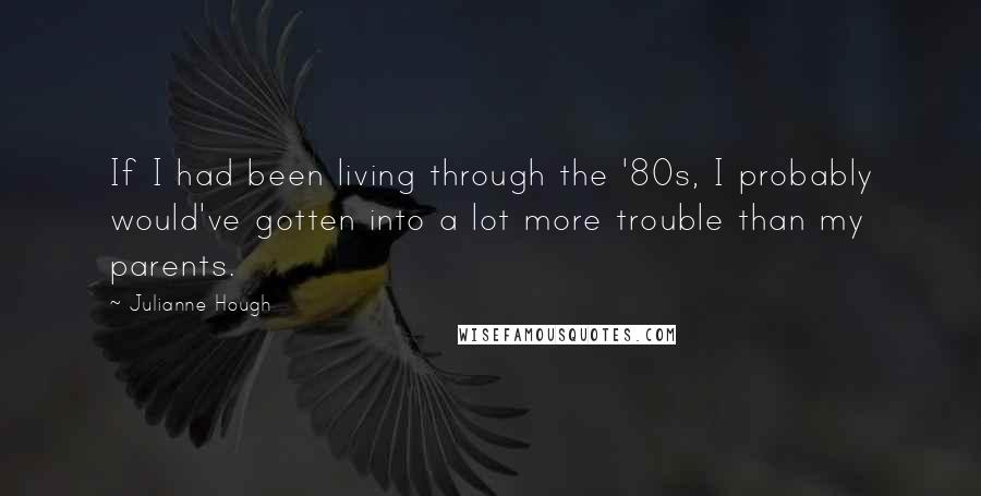 Julianne Hough Quotes: If I had been living through the '80s, I probably would've gotten into a lot more trouble than my parents.