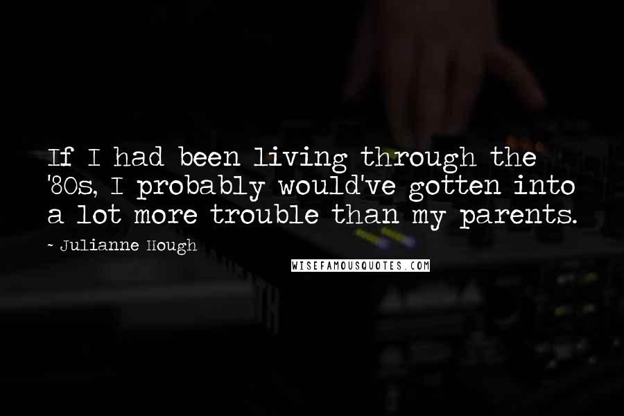 Julianne Hough Quotes: If I had been living through the '80s, I probably would've gotten into a lot more trouble than my parents.