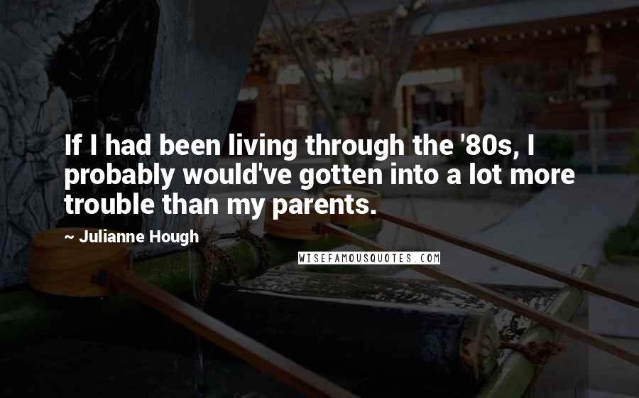 Julianne Hough Quotes: If I had been living through the '80s, I probably would've gotten into a lot more trouble than my parents.