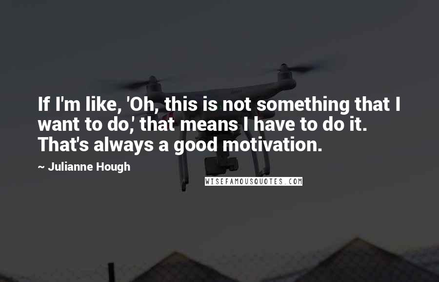 Julianne Hough Quotes: If I'm like, 'Oh, this is not something that I want to do,' that means I have to do it. That's always a good motivation.