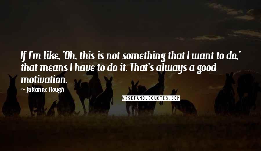 Julianne Hough Quotes: If I'm like, 'Oh, this is not something that I want to do,' that means I have to do it. That's always a good motivation.