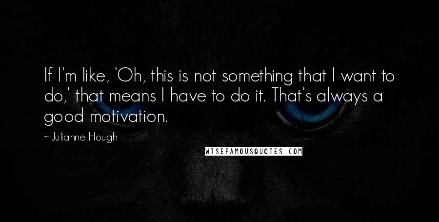 Julianne Hough Quotes: If I'm like, 'Oh, this is not something that I want to do,' that means I have to do it. That's always a good motivation.