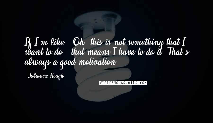 Julianne Hough Quotes: If I'm like, 'Oh, this is not something that I want to do,' that means I have to do it. That's always a good motivation.