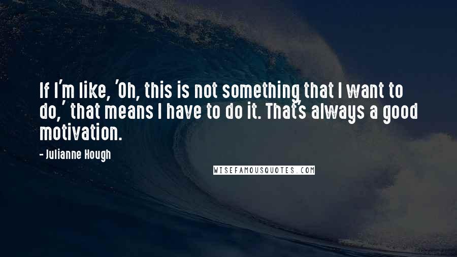 Julianne Hough Quotes: If I'm like, 'Oh, this is not something that I want to do,' that means I have to do it. That's always a good motivation.