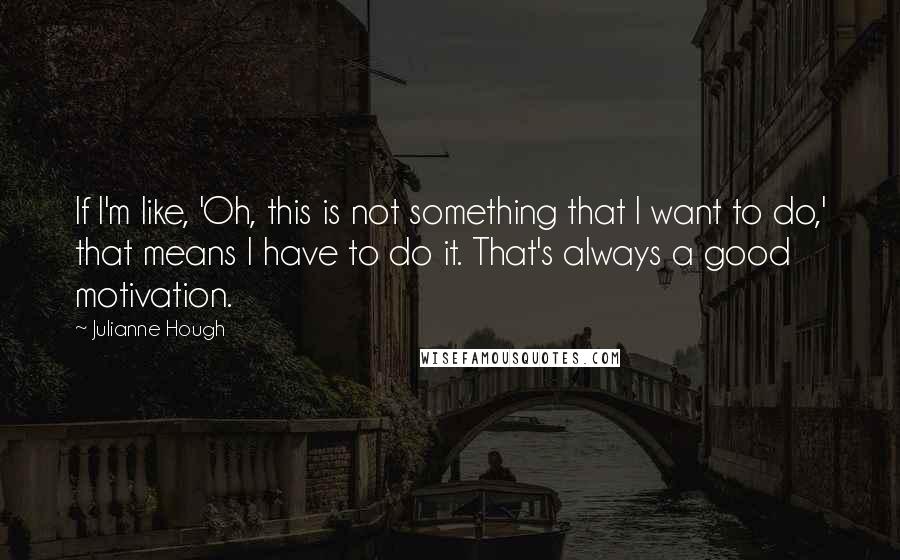 Julianne Hough Quotes: If I'm like, 'Oh, this is not something that I want to do,' that means I have to do it. That's always a good motivation.