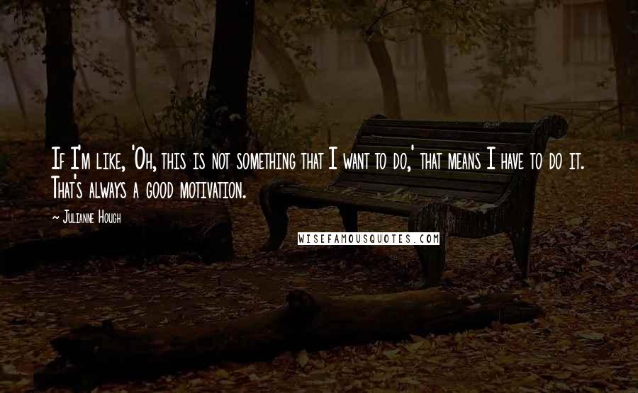 Julianne Hough Quotes: If I'm like, 'Oh, this is not something that I want to do,' that means I have to do it. That's always a good motivation.