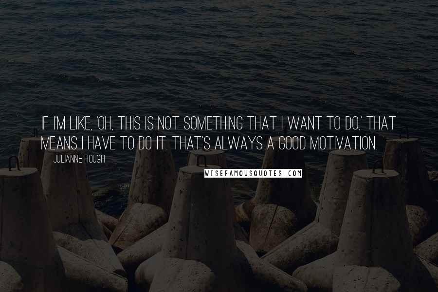 Julianne Hough Quotes: If I'm like, 'Oh, this is not something that I want to do,' that means I have to do it. That's always a good motivation.