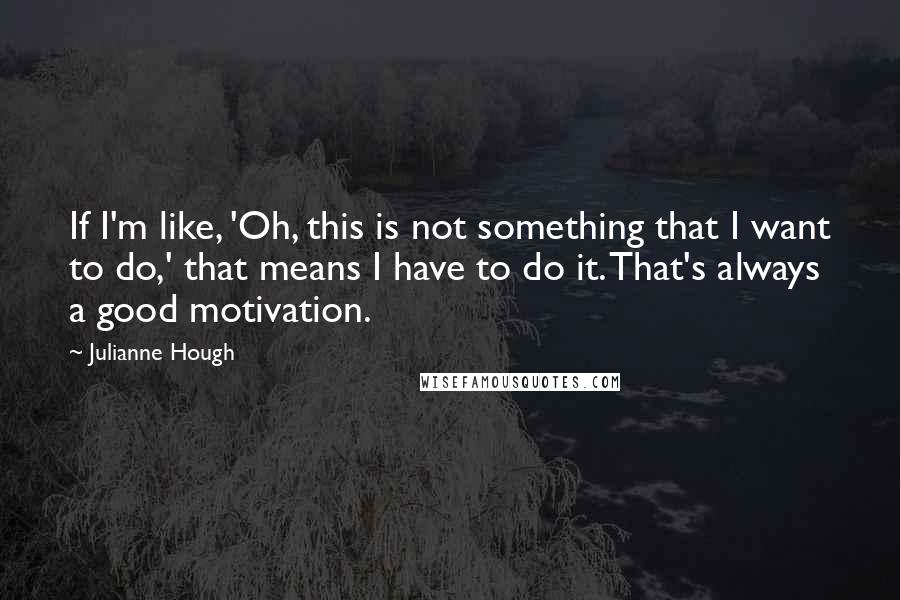 Julianne Hough Quotes: If I'm like, 'Oh, this is not something that I want to do,' that means I have to do it. That's always a good motivation.