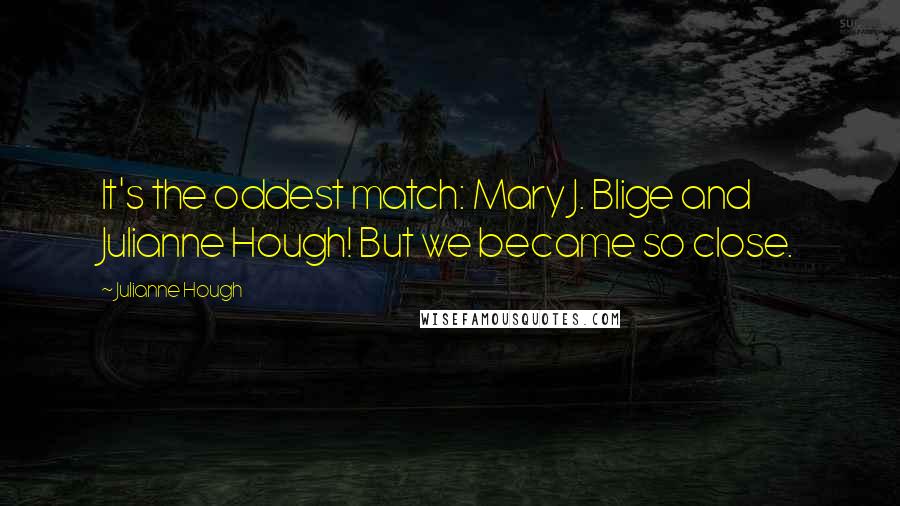 Julianne Hough Quotes: It's the oddest match: Mary J. Blige and Julianne Hough! But we became so close.