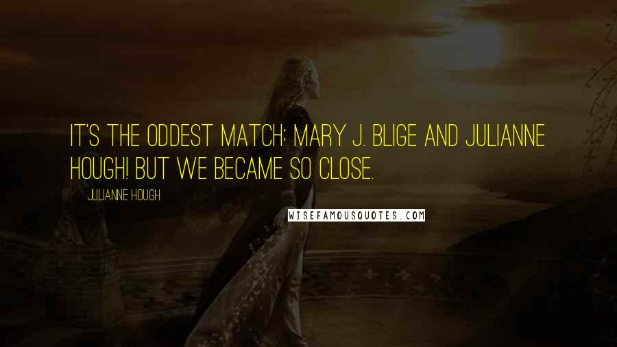 Julianne Hough Quotes: It's the oddest match: Mary J. Blige and Julianne Hough! But we became so close.