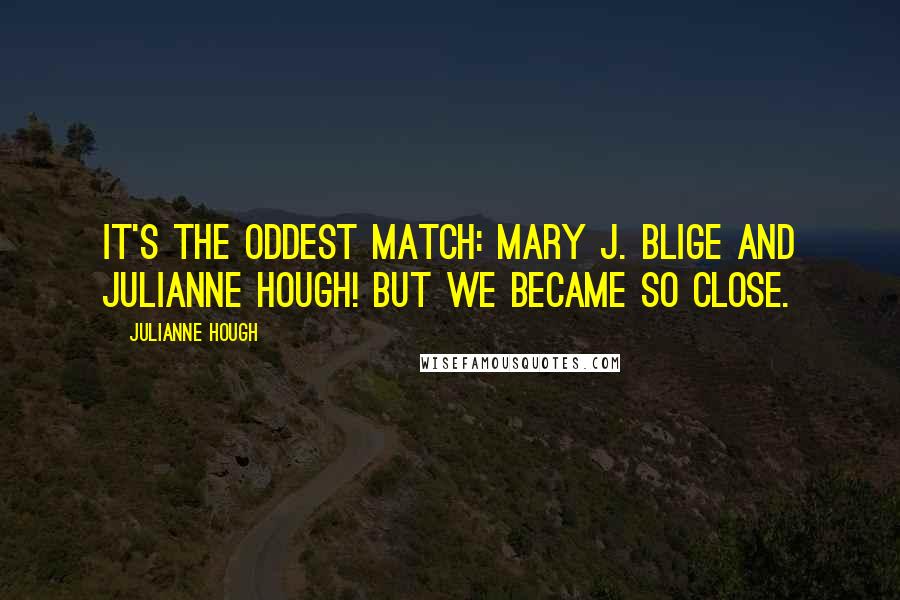Julianne Hough Quotes: It's the oddest match: Mary J. Blige and Julianne Hough! But we became so close.