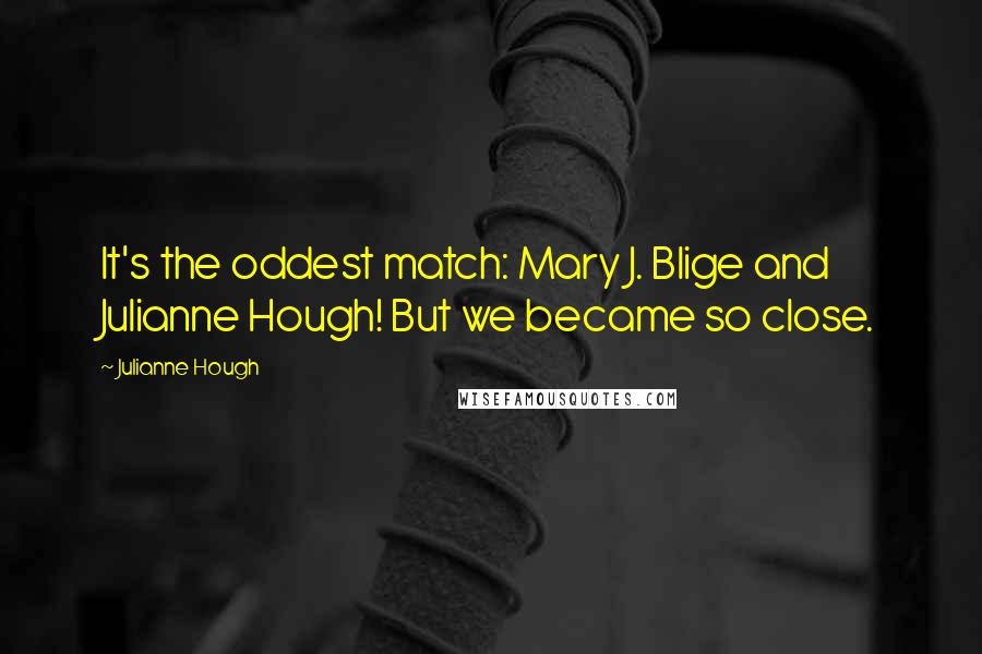 Julianne Hough Quotes: It's the oddest match: Mary J. Blige and Julianne Hough! But we became so close.