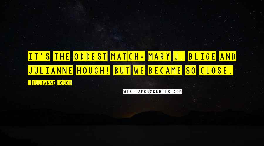 Julianne Hough Quotes: It's the oddest match: Mary J. Blige and Julianne Hough! But we became so close.