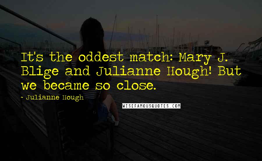 Julianne Hough Quotes: It's the oddest match: Mary J. Blige and Julianne Hough! But we became so close.