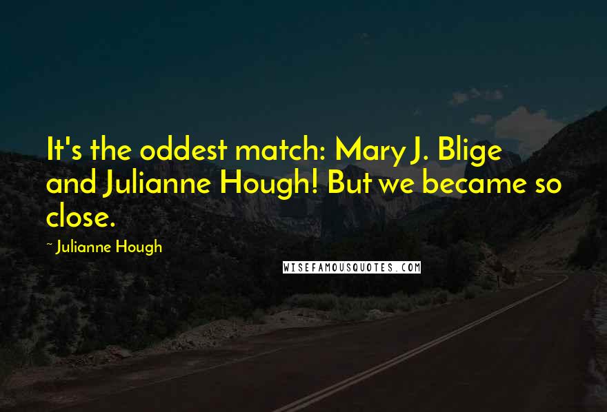 Julianne Hough Quotes: It's the oddest match: Mary J. Blige and Julianne Hough! But we became so close.