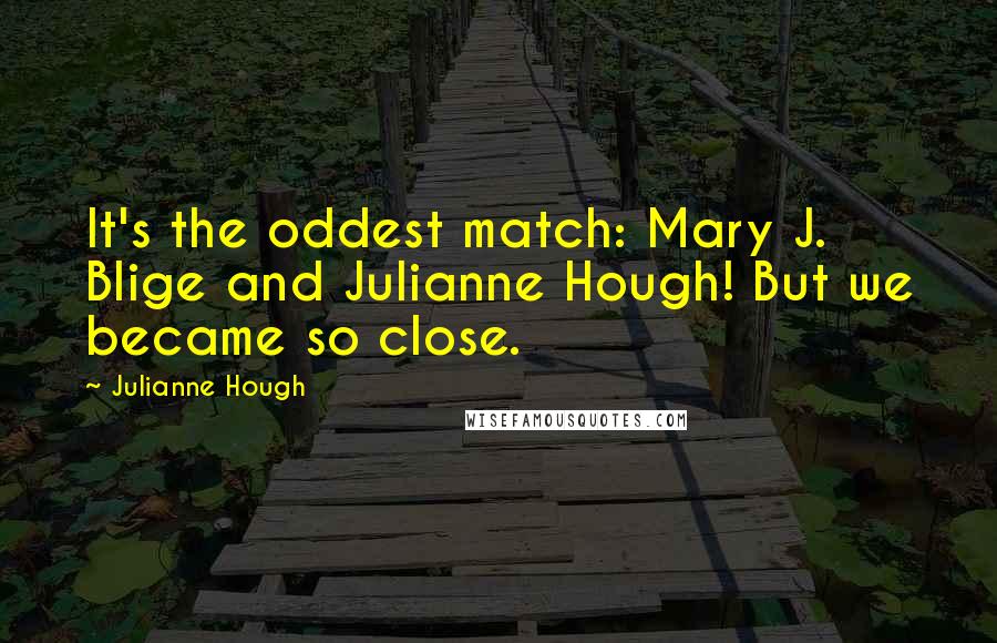 Julianne Hough Quotes: It's the oddest match: Mary J. Blige and Julianne Hough! But we became so close.