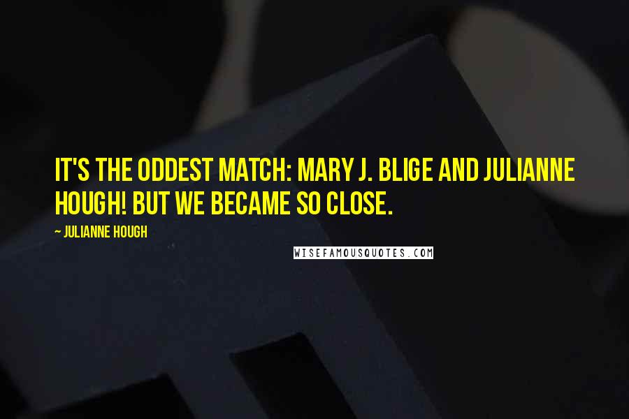 Julianne Hough Quotes: It's the oddest match: Mary J. Blige and Julianne Hough! But we became so close.