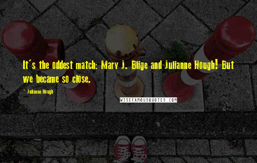 Julianne Hough Quotes: It's the oddest match: Mary J. Blige and Julianne Hough! But we became so close.