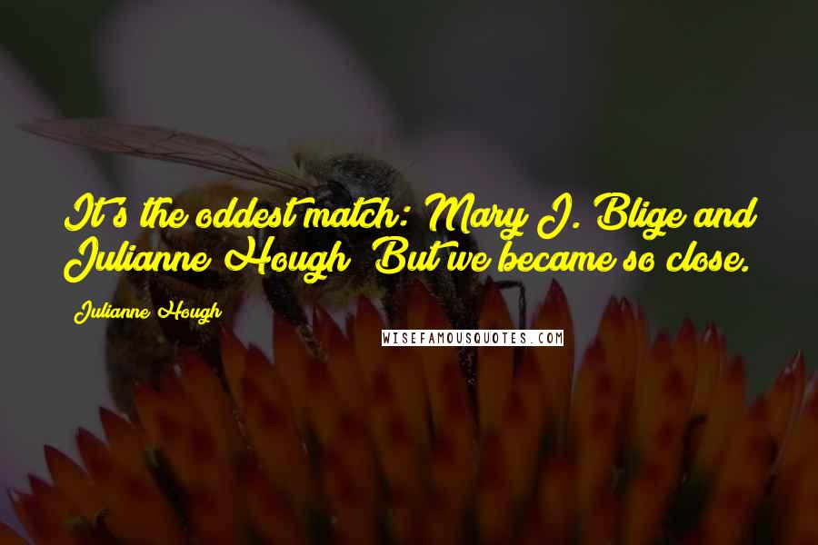 Julianne Hough Quotes: It's the oddest match: Mary J. Blige and Julianne Hough! But we became so close.