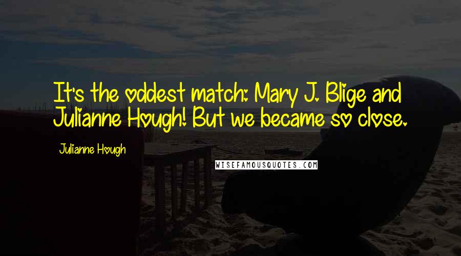 Julianne Hough Quotes: It's the oddest match: Mary J. Blige and Julianne Hough! But we became so close.