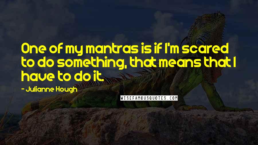 Julianne Hough Quotes: One of my mantras is if I'm scared to do something, that means that I have to do it.