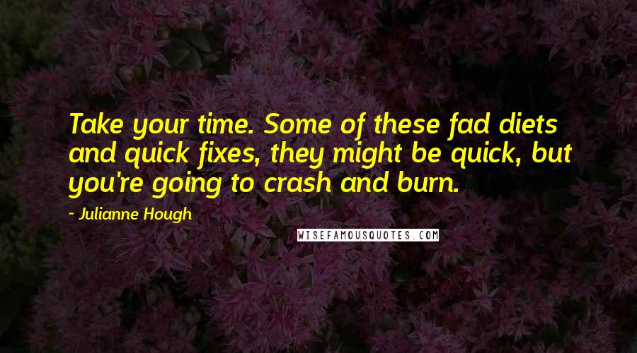 Julianne Hough Quotes: Take your time. Some of these fad diets and quick fixes, they might be quick, but you're going to crash and burn.