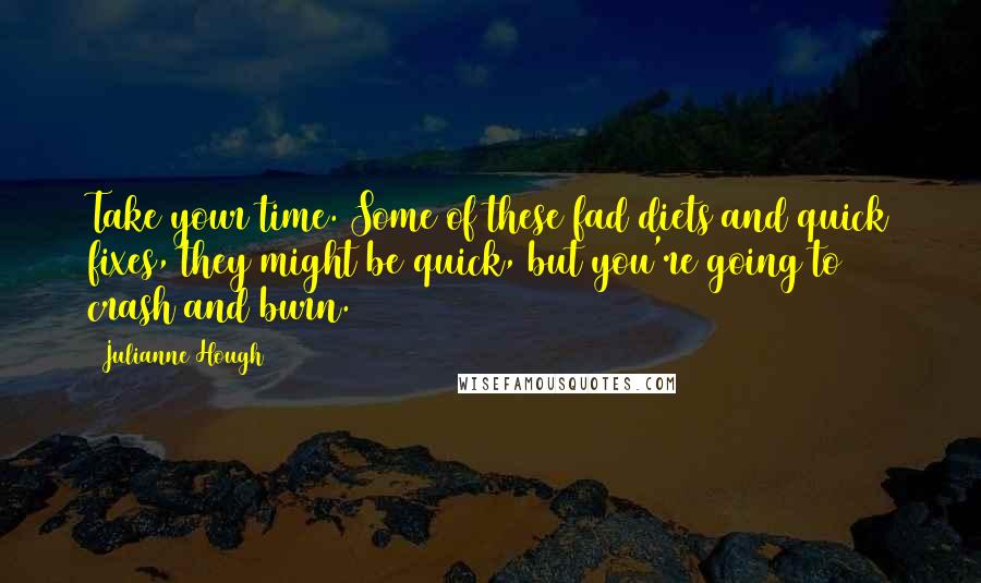 Julianne Hough Quotes: Take your time. Some of these fad diets and quick fixes, they might be quick, but you're going to crash and burn.