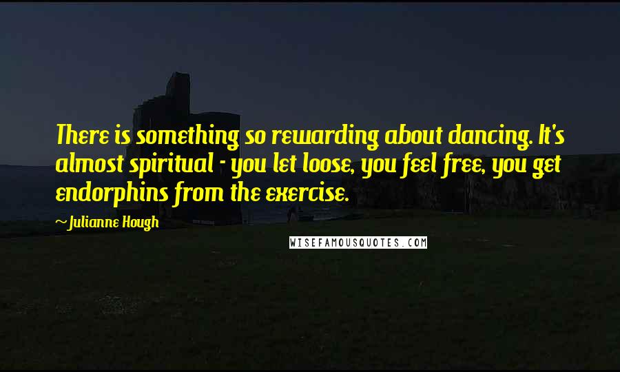 Julianne Hough Quotes: There is something so rewarding about dancing. It's almost spiritual - you let loose, you feel free, you get endorphins from the exercise.