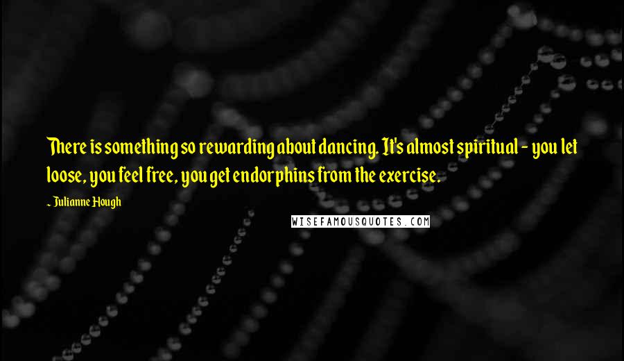 Julianne Hough Quotes: There is something so rewarding about dancing. It's almost spiritual - you let loose, you feel free, you get endorphins from the exercise.