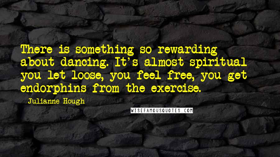 Julianne Hough Quotes: There is something so rewarding about dancing. It's almost spiritual - you let loose, you feel free, you get endorphins from the exercise.