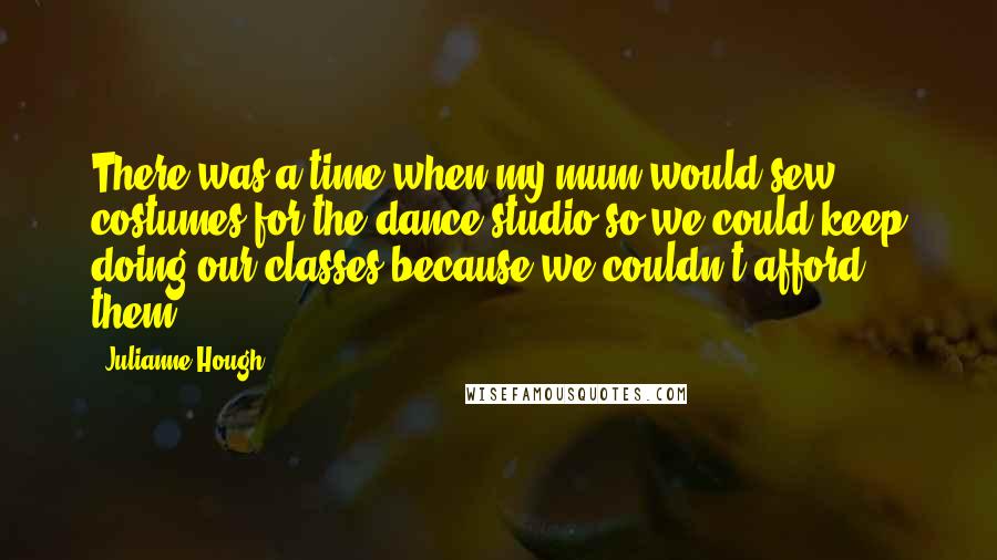 Julianne Hough Quotes: There was a time when my mum would sew costumes for the dance studio so we could keep doing our classes because we couldn't afford them.