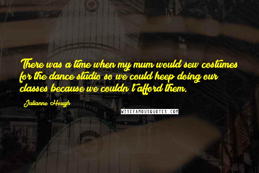 Julianne Hough Quotes: There was a time when my mum would sew costumes for the dance studio so we could keep doing our classes because we couldn't afford them.