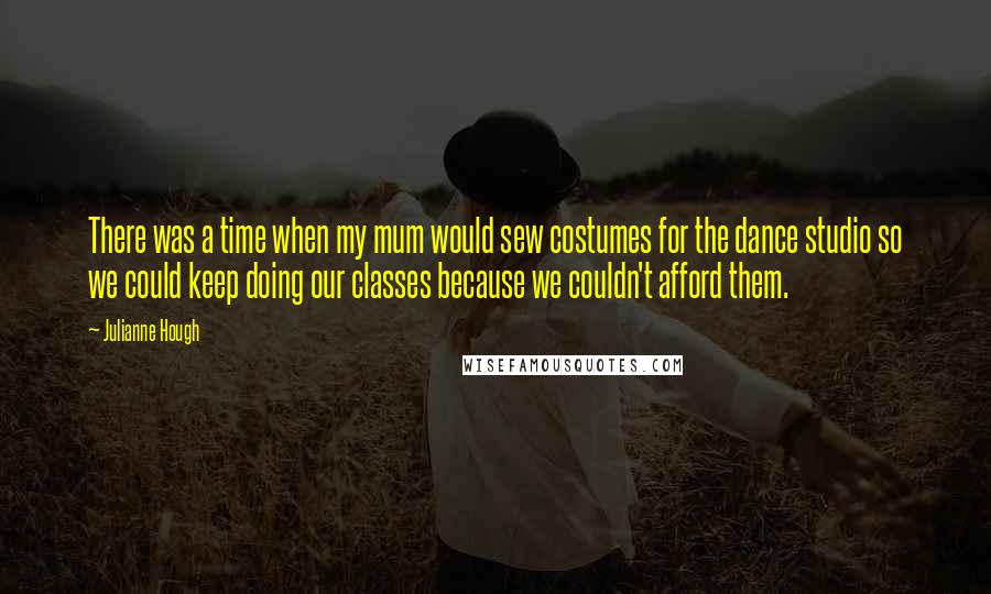 Julianne Hough Quotes: There was a time when my mum would sew costumes for the dance studio so we could keep doing our classes because we couldn't afford them.