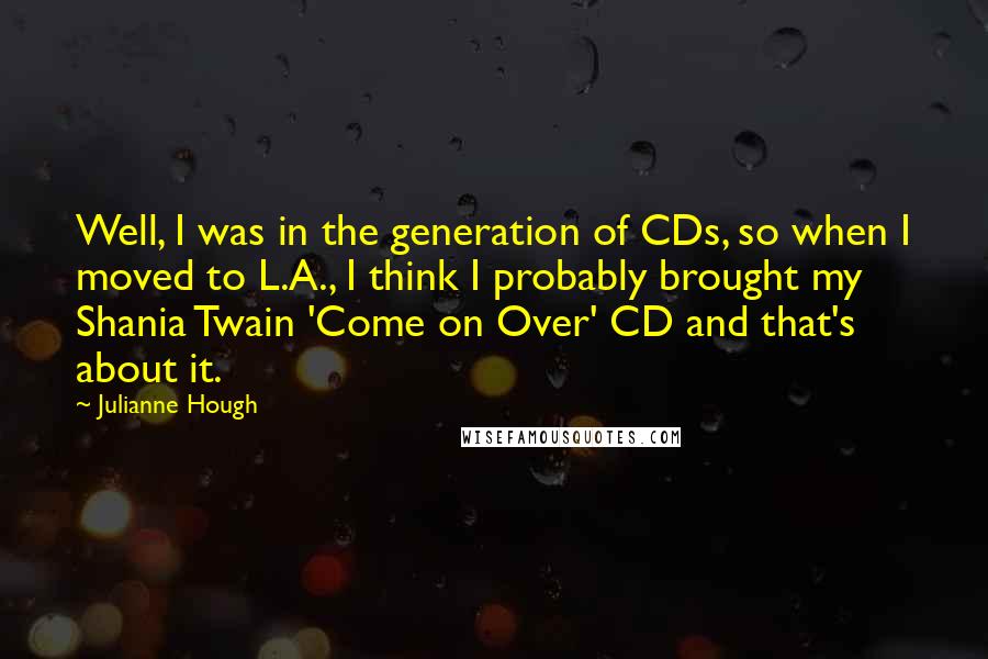 Julianne Hough Quotes: Well, I was in the generation of CDs, so when I moved to L.A., I think I probably brought my Shania Twain 'Come on Over' CD and that's about it.