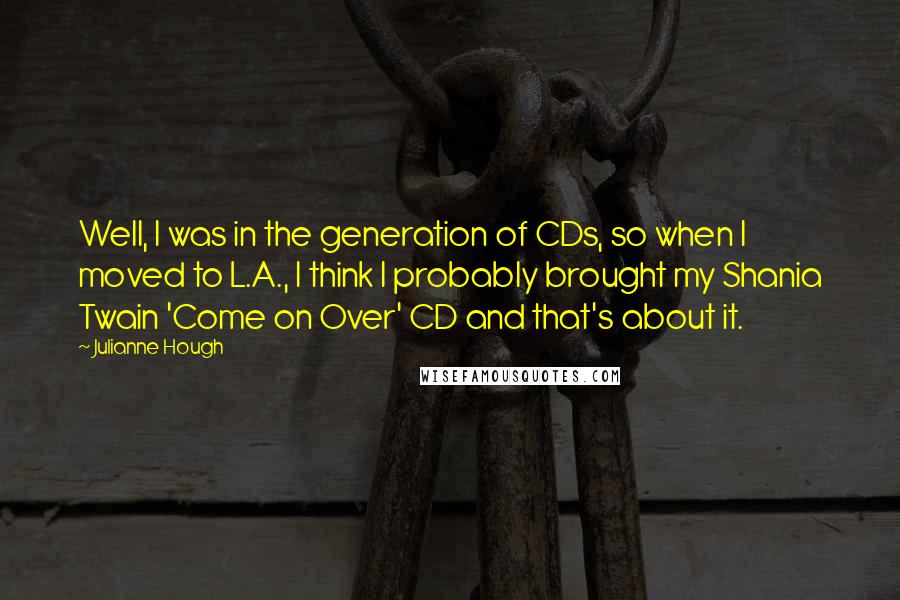 Julianne Hough Quotes: Well, I was in the generation of CDs, so when I moved to L.A., I think I probably brought my Shania Twain 'Come on Over' CD and that's about it.