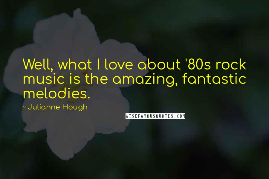 Julianne Hough Quotes: Well, what I love about '80s rock music is the amazing, fantastic melodies.