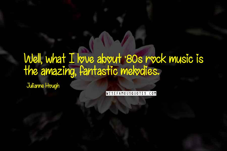 Julianne Hough Quotes: Well, what I love about '80s rock music is the amazing, fantastic melodies.