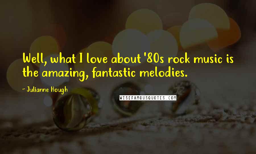 Julianne Hough Quotes: Well, what I love about '80s rock music is the amazing, fantastic melodies.